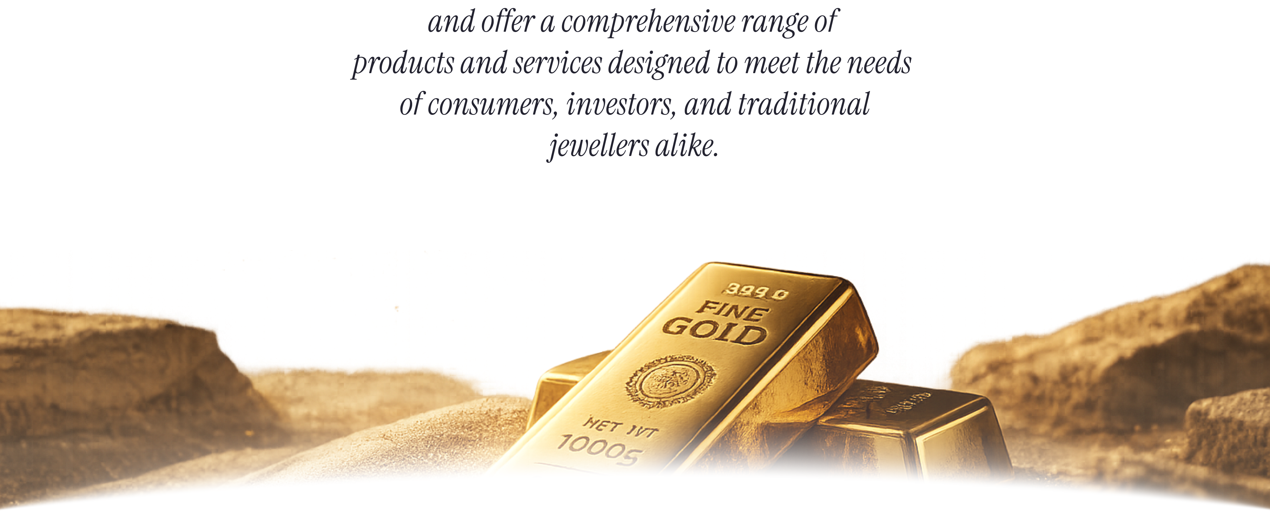 and offer a comprehensive range of products and services designed to meet the needs of consumers, investors, and traditional jewellers alike.